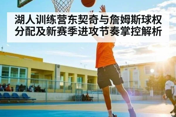 湖人训练营东契奇与詹姆斯球权分配及新赛季进攻节奏掌控解析 | Kaiyun Sports