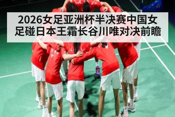 2026女足亚洲杯半决赛中国女足碰日本王霜长谷川唯对决前瞻 | Kaiyun Sports