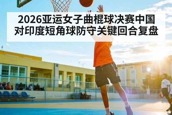2026亚运女子曲棍球决赛中国对印度短角球防守关键回合复盘